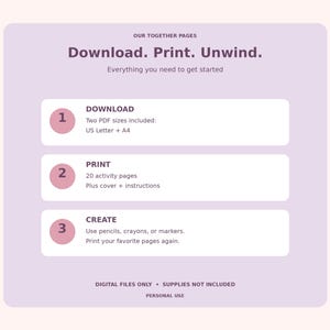 May include: A light purple digital download instruction graphic with dark purple text. It reads: Our Together Pages, Download. Print. Unwind. Everything you need to get started. 1. Download, US Letter + A4. 2. Print, 20 activity pages. 3. Create.
