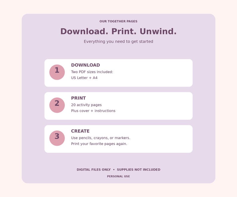 May include: A light purple digital download instruction graphic with dark purple text. It reads: Our Together Pages, Download. Print. Unwind. Everything you need to get started. 1. Download, US Letter + A4. 2. Print, 20 activity pages. 3. Create.