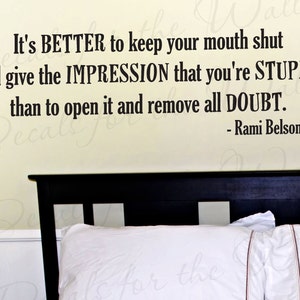 May include: A black and white wall decal with a quote by Rami Belson: "It's BETTER to keep your mouth shut and give the IMPRESSION that you're STUPID, than to open it and remove all DOUBT."