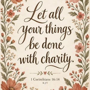 May include: A rectangular print featuring the text Let all your things be done with charity. 1 Corinthians 16:14 KJV in dark brown cursive script, framed by illustrated dusty rose flowers and green foliage on a cream background.