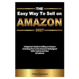 Puede incluir: Una portada de libro titulada The Easy Way To Sell on AMAZON 2027, A Beginner's Guide to Selling on Amazon Including How to Use Amazon's Redesigned Seller Central and New AI Features por Tiffany Thompson, con texto dorado sobre fondo negro.