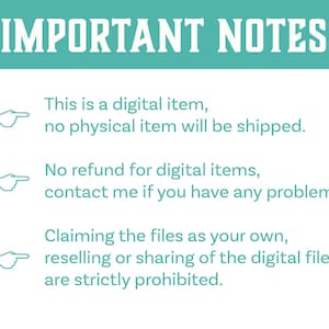 May include: A teal background with white text that reads "IMPORTANT NOTES".  Three bullet points with white arrows pointing to the right and white text explain that the item is digital, no refunds are offered, and that claiming the files as your own, reselling or sharing is prohibited.
