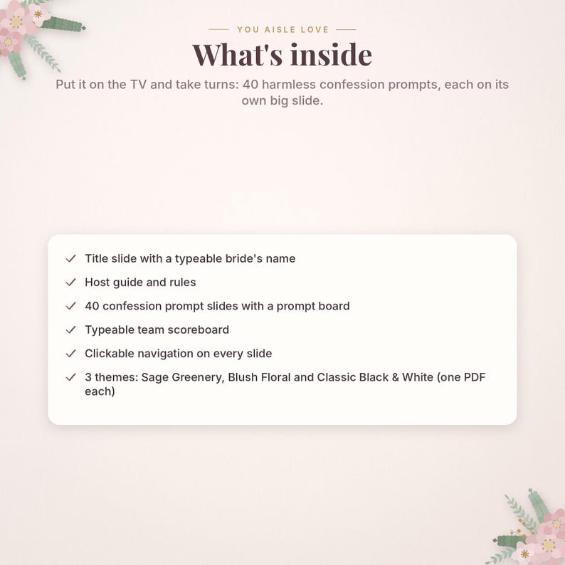 May include: A digital game set titled You Aisle Love featuring 40 confession prompts for TV display. Includes a title slide, host guide, prompt board, team scoreboard, clickable navigation, and three themes: Sage Greenery, Blush Floral, and Black & White.