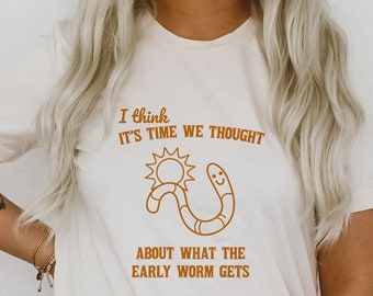 I Think It's Time We Thought About What the Early Worm Gets Early Bird Funny Cute Sarcastic Shirt Ultra Soft Graphic Tee Unisex Soft T-shirt