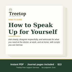 May include: A Treetop Peer Support Services how-to guide titled How to Speak Up for Yourself. The text includes instructions to ask clearly, disagree respectfully, and advocate for needs at the doctor, at work, and at home, with scripts.
