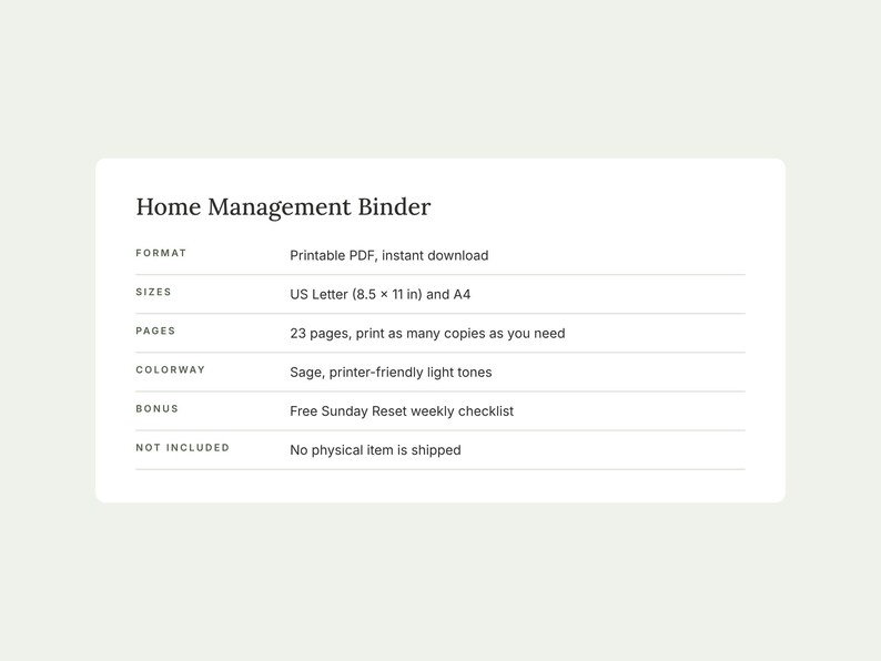 Puede incluir: Una tarjeta informativa de Home Management Binder que detalla: formato PDF imprimible, tama&ntilde;os US Letter 8.5 x 11 pulgadas y A4, 23 p&aacute;ginas, tonos claros color salvia, un bono de lista de verificaci&oacute;n semanal Sunday Reset, sin env&iacute;o f&iacute;sico.