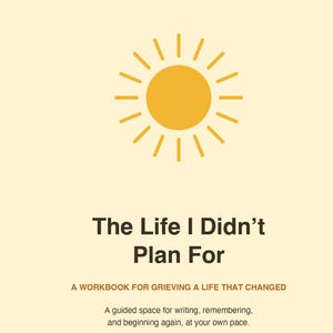 May include: A workbook titled The Life I Didn't Plan For: A Workbook for Grieving a Life That Changed, featuring a yellow sun icon on a cream background. The text includes the subtitle A guided space for writing, remembering, and beginning again.