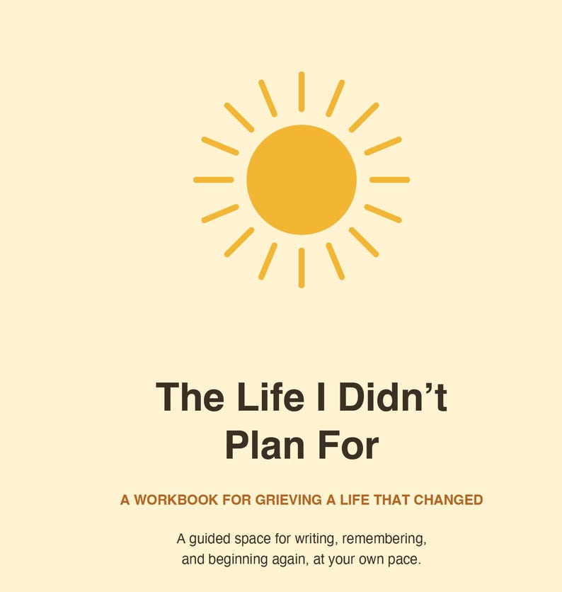 May include: A workbook titled The Life I Didn't Plan For: A Workbook for Grieving a Life That Changed, featuring a yellow sun icon on a cream background. The text includes the subtitle A guided space for writing, remembering, and beginning again.