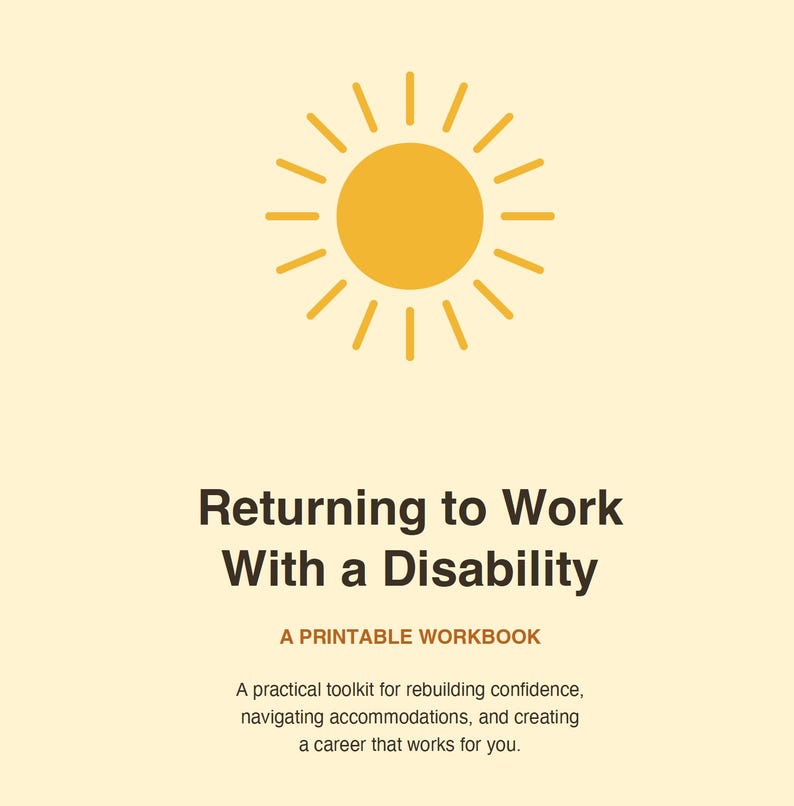 May include: A printable workbook titled Returning to Work With a Disability, featuring a yellow sun icon at the top. The text includes A PRINTABLE WORKBOOK and a subtitle describing a practical toolkit for rebuilding confidence and career navigation.
