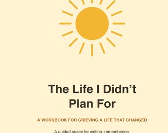 May include: A workbook titled The Life I Didn't Plan For: A Workbook for Grieving a Life That Changed. The cover features a yellow sun icon on a cream background with the subtitle: A guided space for writing, remembering, and beginning again, at your own pace.