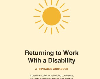 May include: A printable workbook titled Returning to Work With a Disability, featuring a yellow sun icon at the top. The text includes A PRINTABLE WORKBOOK and a subtitle describing a practical toolkit for rebuilding confidence and navigating accommodations.