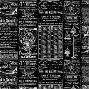 May include: Black and white vintage newspaper print fabric featuring a floral design, a calendar, and text that reads "Flower & Kitchen Garden", "New Book Store", "Public School Drawing Course", "Waste Not, Want Not Floral Work", "Victor Typewriter", "Sewing Seeds", and "Livingstone's Seeds".