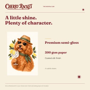 May include: A 200 gsm premium semi-gloss paper print featuring the text Cherry Racket, The Cocktail Club, A little shine. Plenty of character. Premium semi-gloss, 200 gsm paper, Coated silk finish, A subtle sheen. An illustration of a dog wearing a hat, sunglasses, and a scarf holding a cocktail glass with lemon slices.
