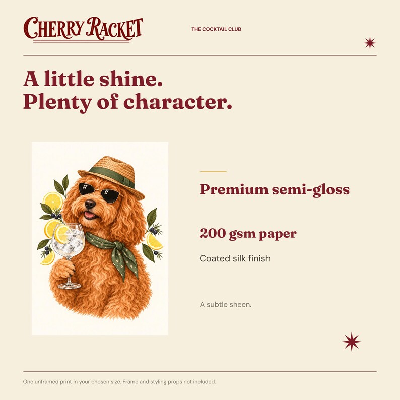 May include: A 200 gsm premium semi-gloss paper print featuring the text Cherry Racket, The Cocktail Club, A little shine. Plenty of character. Premium semi-gloss, 200 gsm paper, Coated silk finish, A subtle sheen. An illustration of a dog wearing a hat, sunglasses, and a scarf holding a cocktail glass with lemon slices.