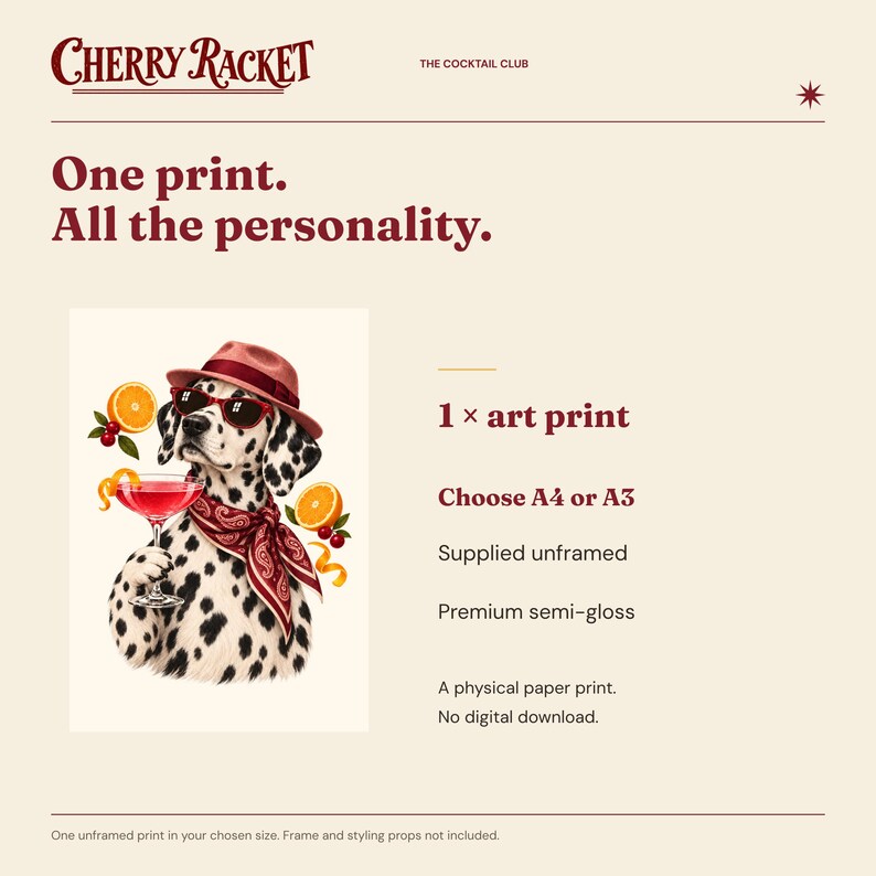 May include: An art print featuring a dalmatian dog wearing a red hat, sunglasses, and a patterned scarf, holding a pink cocktail with orange slices. Text includes Cherry Racket, The Cocktail Club, One print. All the personality., 1 x art print, Choose A4 or A3, Supplied unframed, Premium semi-gloss, A physical paper print. No digital download.