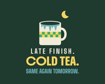 May include: A dark green graphic featuring a white mug with a blue drip design and a yellow and green checkered pattern. Above the mug is a yellow crescent moon. The text reads: LATE FINISH. COLD TEA. SAME AGAIN TOMORROW.