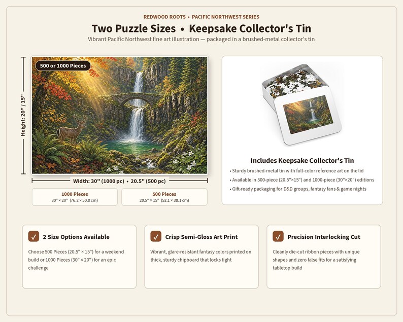 May include: A jigsaw puzzle from the Redwood Roots Pacific Northwest Series featuring a waterfall, stone bridge, and deer. Includes a brushed-metal collector's tin. Available in 500 pieces at 20.5 by 15 inches or 1000 pieces at 30 by 20 inches.