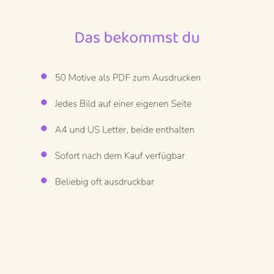May include: A digital document with the heading Das bekommst du, featuring a list of five bullet points: 50 Motive als PDF zum Ausdrucken, Jedes Bild auf einer eigenen Seite, A4 und US Letter, beide enthalten, Sofort nach dem Kauf verf&uuml;gbar, Beliebig oft ausdruckbar.