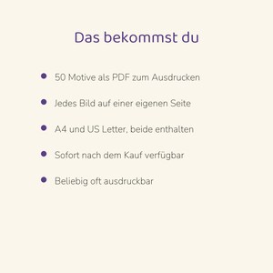 May include: A digital document with the heading Das bekommst du, listing five bullet points: 50 Motive als PDF zum Ausdrucken, Jedes Bild auf einer eigenen Seite, A4 und US Letter, beide enthalten, Sofort nach dem Kauf verf&uuml;gbar, Beliebig oft ausdruckbar.