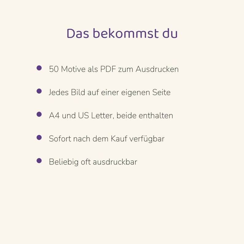 May include: A digital document with the heading Das bekommst du, listing five bullet points: 50 Motive als PDF zum Ausdrucken, Jedes Bild auf einer eigenen Seite, A4 und US Letter, beide enthalten, Sofort nach dem Kauf verf&uuml;gbar, Beliebig oft ausdruckbar.