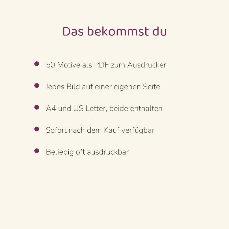 Puede incluir: Un documento digital con el t&iacute;tulo Das bekommst du, que enumera cinco puntos: 50 Motive als PDF zum Ausdrucken, Jedes Bild auf einer eigenen Seite, A4 und US Letter, beide enthalten, Sofort nach dem Kauf verf&uuml;gbar, Beliebig oft ausdruckbar.