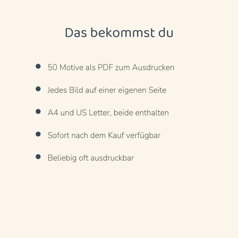 May include: A digital document with the heading Das bekommst du, listing five bullet points: 50 Motive als PDF zum Ausdrucken, Jedes Bild auf einer eigenen Seite, A4 und US Letter, beide enthalten, Sofort nach dem Kauf verf&uuml;gbar, Beliebig oft ausdruckbar.