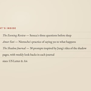 May include: A beige document listing What's Inside: I The Evening Review - Seneca's three questions before sleep, II Amor Fati - Nietzsche's practice of saying yes to what happens, III The Shadow Journal - 30 prompts, 114 pages, and 2 sizes: US Letter & A4.