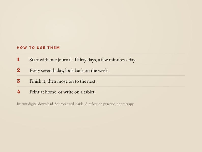 May include: A beige instructional graphic titled HOW TO USE THEM in red text. It lists four steps: 1. Start with one journal. Thirty days, a few minutes a day. 2. Every seventh day, look back on the week. 3. Finish it, then move on to the next. 4. Print at home, or write on a tablet. Below is the text: Instant digital download. Sources cited inside. A reflection practice, not therapy.