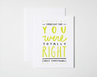 May include: A white card with black and yellow text that reads "Turns out that you were totally right (about everything)".