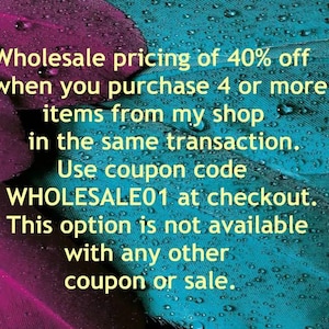 May include: Text on a teal and magenta background with water droplets. The text reads: "Wholesale pricing of 40% off when you purchase 4 or more items from my shop in the same transaction. Use coupon code WHOLESALE01 at checkout."
