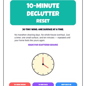 May include: A white informational card with a teal header reading 10-MINUTE DECLUTTER RESET. It includes the text 30 TINY WINS. ONE SURFACE AT A TIME., MADE FOR SCATTERED BRAINS, and a clock illustration with three colored buttons at the bottom.