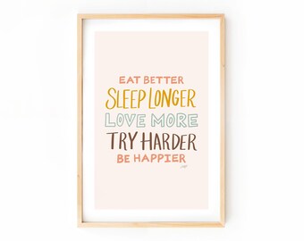 Eat Better, Sleep Longer, Love More, Try Harder Be Happier - Hand Lettered Inspiration Quote Art Print