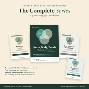 The Complete Series: the Brain, Body, Bonds Workbook Bundle with Brain, Body, Bonds: The Inside Out Guide, Feed Your Mood, Rewriting Your Food Story, and The Curiosity Journal. 4 guides, 152 pages.