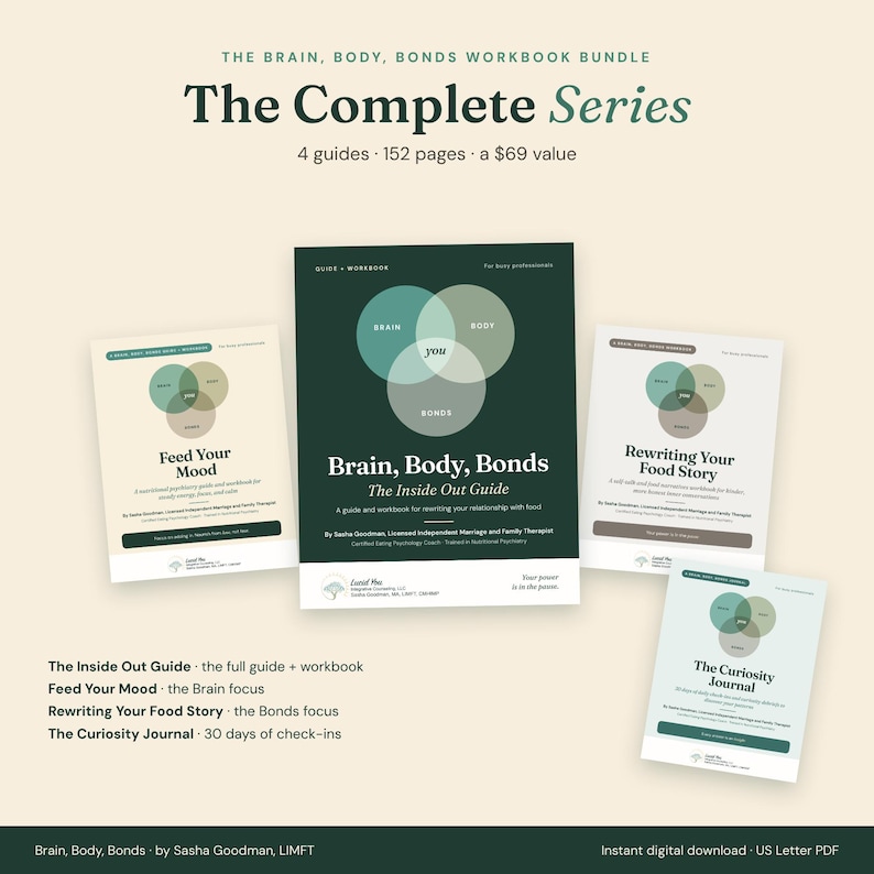 The Complete Series: the Brain, Body, Bonds Workbook Bundle with Brain, Body, Bonds: The Inside Out Guide, Feed Your Mood, Rewriting Your Food Story, and The Curiosity Journal. 4 guides, 152 pages.
