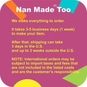 May include: A pink and yellow graphic with the text "Nan Made Too" in yellow. The text below reads "We make everything to order. It takes 3-5 business days (1 week) to make your item. After that, shipping can take 3 days in the U.S. and up to 3 weeks outside the U.S. NOTE: International orders may be subject to import taxes and fees that are not included in the listed costs and are the customer's responsibility."