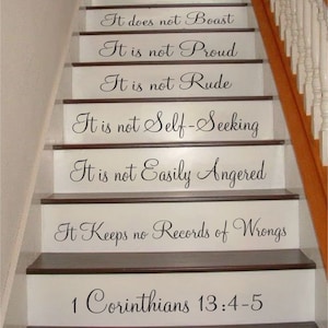 May include: A staircase with white risers featuring black vinyl lettering that reads: Love is Patient, Love is Kind, It does not Envy, It does not Boast, It is not Proud, It is not Rude, It is not Self-Seeking, It is not Easily Angered, It Keeps no Records of Wrongs, 1 Corinthians 13:4-5.