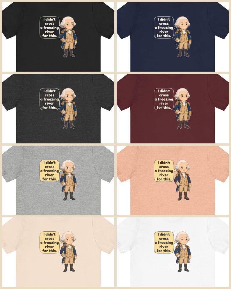 May include: A collection of eight short-sleeve t-shirts in various colors, each featuring a cartoon illustration of George Washington and a speech bubble with the text, I didn't cross a freezing river for this.