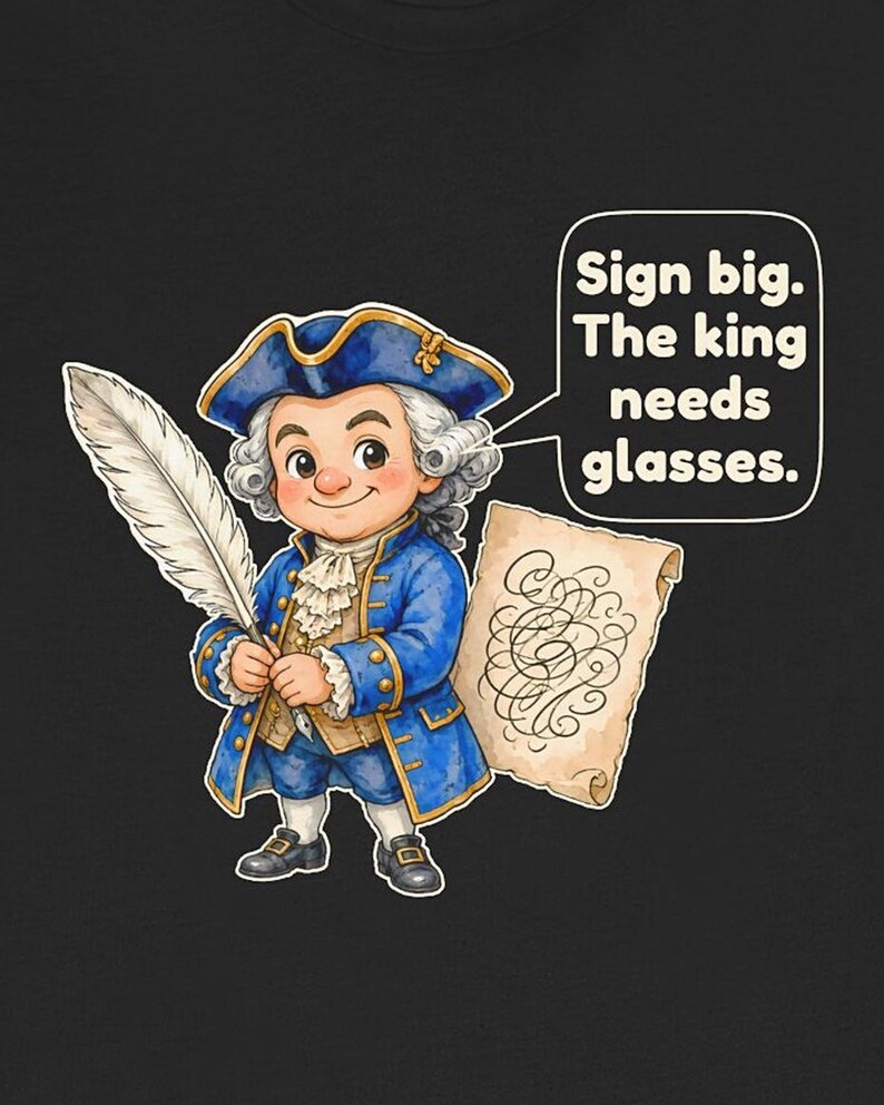 May include: A black t-shirt featuring a cartoon illustration of a person in 18th-century blue attire holding a white quill and a scroll. A speech bubble contains the text: Sign big. The king needs glasses.