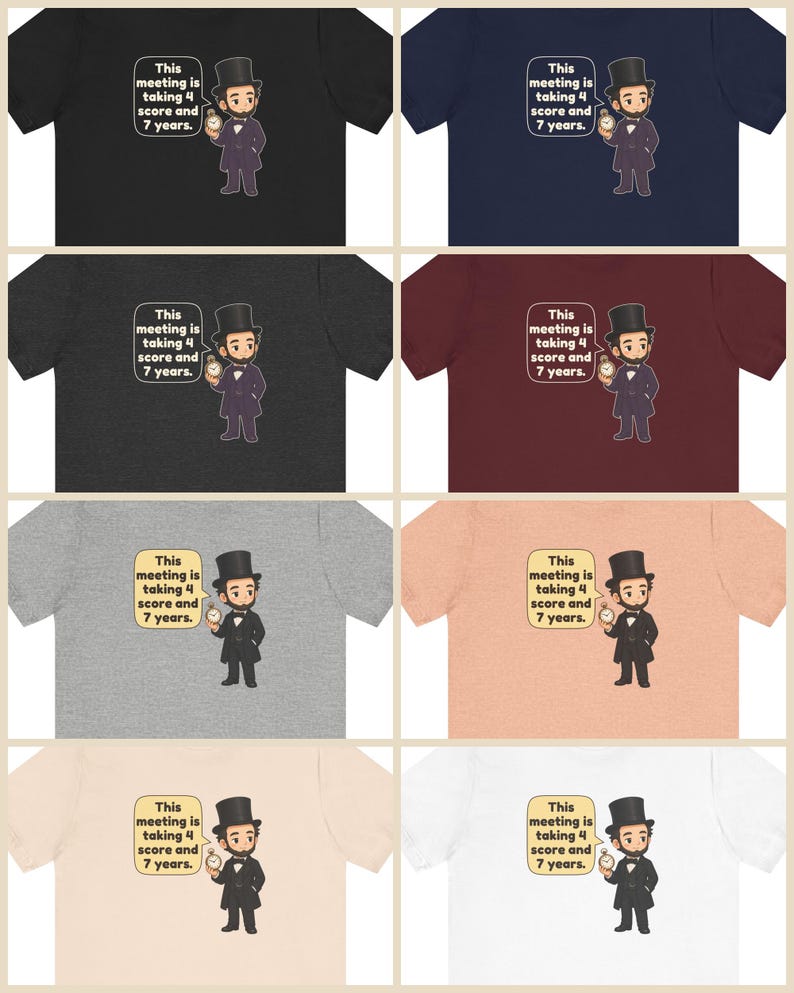 May include: A collection of eight short-sleeve t-shirts in various colors featuring a cartoon illustration of Abraham Lincoln in a top hat holding a pocket watch with a speech bubble that reads, This meeting is taking 4 score and 7 years.