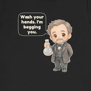 May include: A black t-shirt featuring a cartoon illustration of a man with a beard wearing a grey suit and bowtie. He holds a glass flask containing a light-colored liquid. A speech bubble above him contains the text: Wash your hands. I'm begging you.