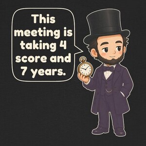 May include: A cartoon illustration of Abraham Lincoln wearing a black top hat, a dark purple suit, and a bow tie. He holds a gold pocket watch. A speech bubble contains the text: This meeting is taking 4 score and 7 years.