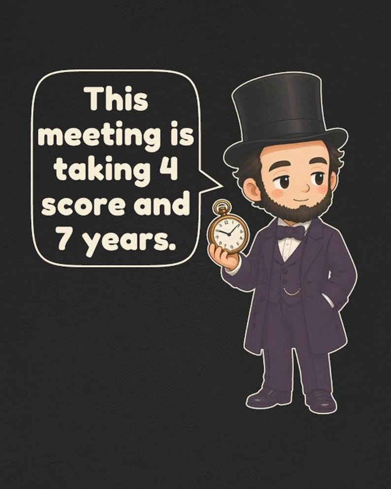 May include: A cartoon illustration of Abraham Lincoln wearing a black top hat, a dark purple suit, and a bow tie. He holds a gold pocket watch. A speech bubble contains the text: This meeting is taking 4 score and 7 years.