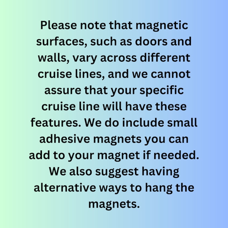 Op de afbeelding: Tekst op een blauwe en groene gradi&euml;ntachtergrond die luidt: "Let op: magnetische oppervlakken, zoals deuren en muren, vari&euml;ren per cruisemaatschappij, en we kunnen niet garanderen dat uw specifieke cruisemaatschappij over deze functies beschikt. We leveren kleine zelfklevende magneten die u indien nodig aan uw magneet kunt toevoegen. We raden u ook aan om alternatieve manieren te hebben om de magneten op te hangen."