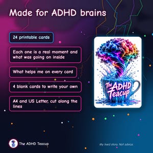 May include: A set of 24 printable cards titled Made for ADHD brains. The cards feature text about real moments, coping strategies, and 4 blank cards. An illustration shows a colorful brain swirling out of a blue teacup labeled The ADHD Teacup.