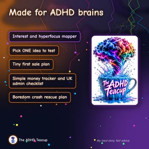 May include: A digital graphic titled Made for ADHD brains featuring a list of tools: Interest and hyperfocus mapper, Pick ONE idea to test, Tiny first sale plan, Simple money tracker and UK admin checklist, and Boredom crash rescue plan. A teacup illustration labeled The ADHD Teacup shows a colorful brain-shaped cloud swirling into the cup. The text My lived story. Not advice. appears at the bottom.