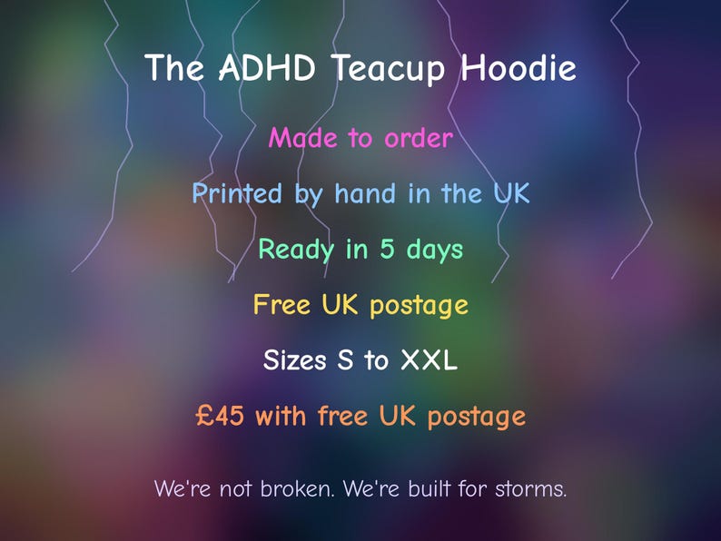 Peut inclure: Un graphique num&eacute;rique pr&eacute;sentant le texte The ADHD Teacup Hoodie, Made to order, Printed by hand in the UK, Ready in 5 days, Free UK postage, Sizes S to XXL, &pound;45 with free UK postage, et We're not broken. We're built for storms.