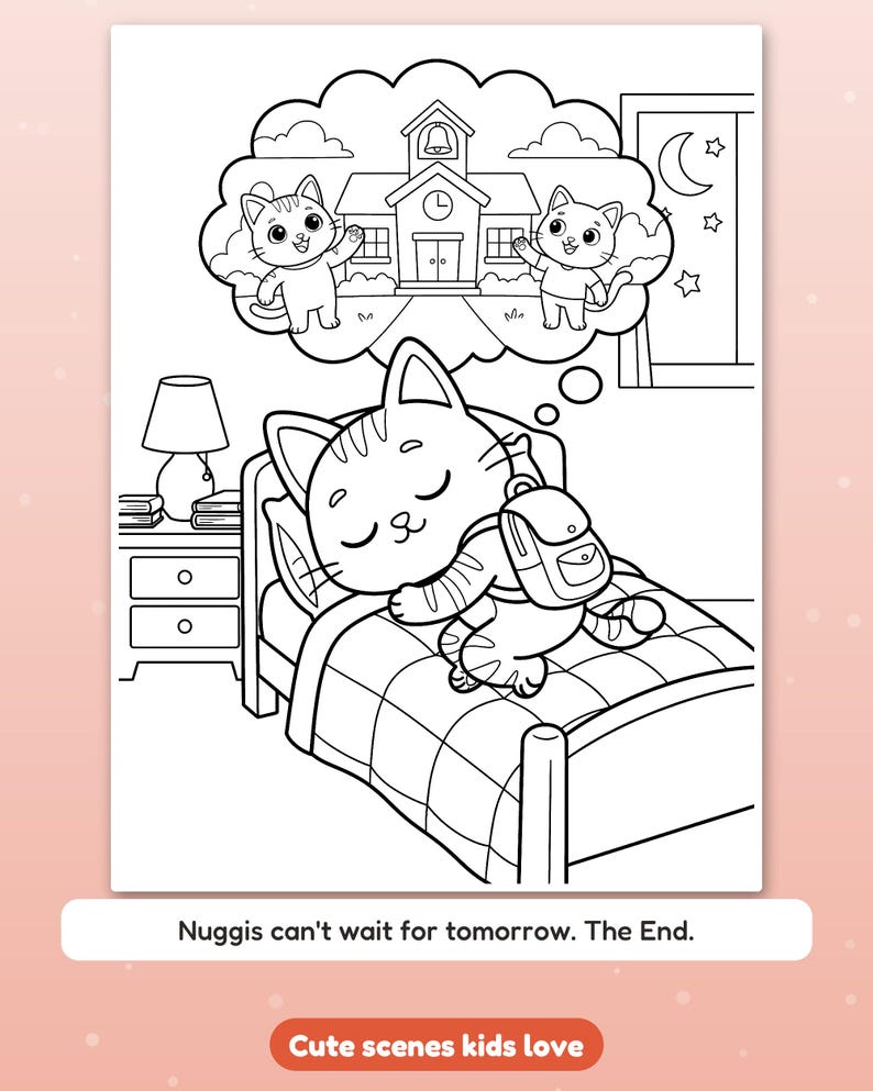 May include: A black and white coloring page featuring a cat sleeping in a bed while wearing a backpack. A thought bubble above the cat shows two cats standing in front of a school building. The text reads: Nuggis can't wait for tomorrow. The End.