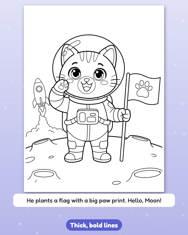 May include: A black and white coloring page featuring a cat astronaut in a space suit standing on the moon, holding a flag with a paw print design. A rocket ship launches in the background. Text reads: He plants a flag with a big paw print. Hello, Moon! Thick, bold lines.