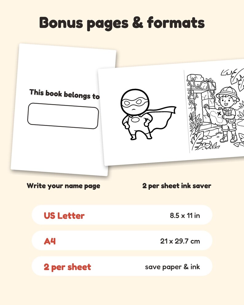 May include: Printable colouring book pages featuring a 'This book belongs to' name plate, a superhero, and an explorer with a map. Includes US Letter 8.5 x 11 in, A4 21 x 29.7 cm, and 2 per sheet ink saver formats for paper and ink efficiency.