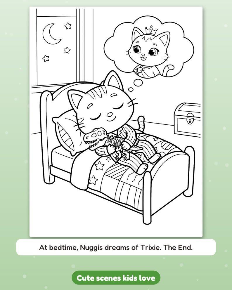May include: A black and white coloring page featuring a cat in striped pajamas sleeping in a bed while holding a dinosaur toy. A thought bubble shows a cat wearing a crown. The text reads: At bedtime, Nuggis dreams of Trixie. The End.